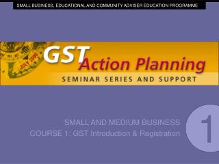 SMALL AND MEDIUM BUSINESS COURSE 1: GST Introduction &amp; Registration