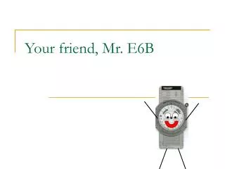 Your friend, Mr. E6B