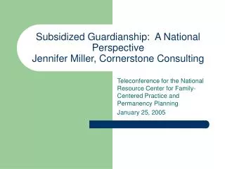 Subsidized Guardianship: A National Perspective Jennifer Miller, Cornerstone Consulting