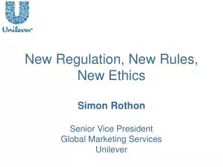 New Regulation, New Rules, New Ethics Simon Rothon Senior Vice President Global Marketing Services Unilever