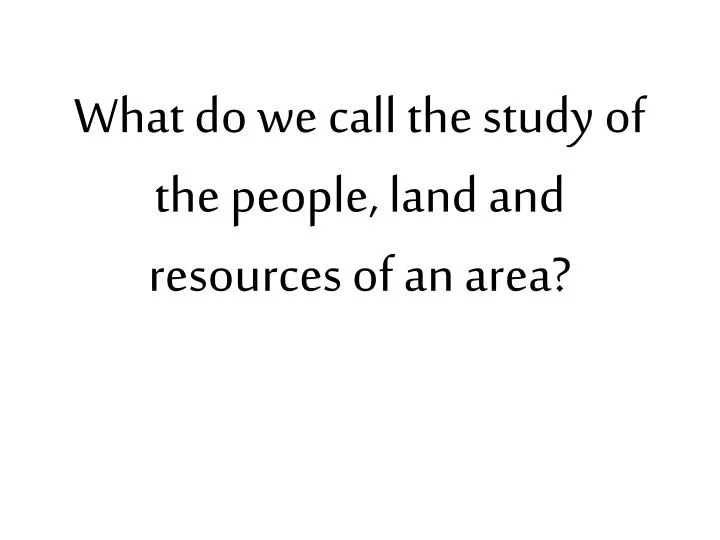 what do we call the study of the people land and resources of an area