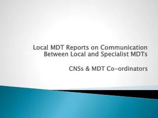 Local MDT Reports on Communication Between Local and Specialist MDTs CNSs &amp; MDT Co-ordinators