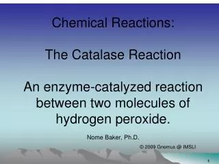 Chemical Reactions: The Catalase Reaction An enzyme-catalyzed reaction between two molecules of hydrogen peroxide. No
