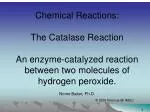 Chemical Reactions: The Catalase Reaction An enzyme-catalyzed reaction between two molecules of hydrogen peroxide. No