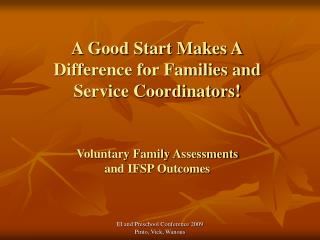 A Good Start Makes A Difference for Families and Service Coordinators! Voluntary Family Assessments and IFSP Outcomes