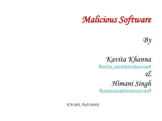 Malicious Software By Kavita Khanna ( kavita_jairath@yahoo ) &amp; Himani Singh ( himanisingh@comcast ) (CS-265, Fall-