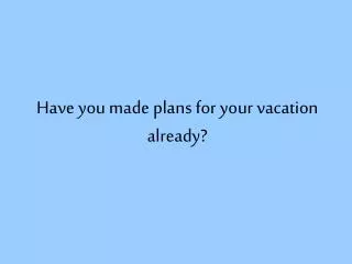 Have you made plans for your vacation already?
