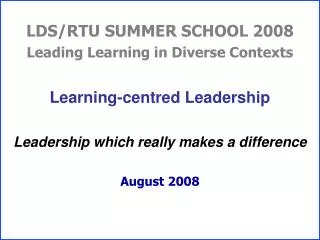 LDS/RTU SUMMER SCHOOL 2008 Leading Learning in Diverse Contexts Learning-centred Leadership Leadership which really make