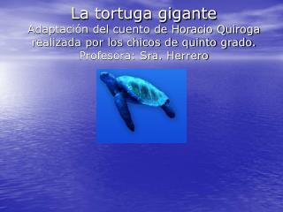 La tortuga gigante Adaptación del cuento de Horacio Quiroga realizada por los chicos de quinto grado. Profesora: Sra. He