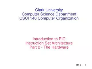 Clark University Computer Science Department CSCI 140 Computer Organization Introduction to PIC Instruction Set Architec