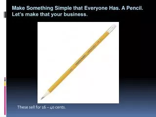 m ake Something Simple that Everyone Has. A Pencil. Let’s make that your business.
