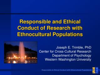 Responsible and Ethical Conduct of Research with Ethnocultural Populations Joseph E. Trimble, PhD Center for Cross-Cultu