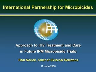 Approach to HIV Treatment and Care in Future IPM Microbicide Trials Pam Norick, Chief of External Relations 19 June 200