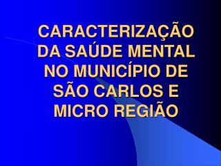 CARACTERIZAÇÃO DA SAÚDE MENTAL NO MUNICÍPIO DE SÃO CARLOS E MICRO REGIÃO