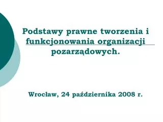 Podstawy prawne tworzenia i funkcjonowania organizacji pozarządowych. Wrocław, 24 października 2008 r.
