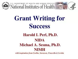 Grant Writing for Success Harold I. Perl, Ph.D. NIDA Michael A. Sesma, Ph.D. NIMH with inspiration from Coelho, Sorens