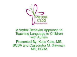 A Verbal Behavior Approach to Teaching Language to Children with Autism Presented By: Katie Cole, MS, BCBA and Cassondra