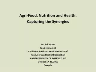 Agri -Food, Nutrition and Health: Capturing the Synergies Dr. Ballayram Food Economist Caribbean Food and Nutrition Ins