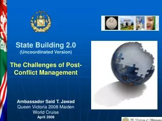 State Building 2.0 (Uncoordinated Version) The Challenges of Post-Conflict Management Ambassador Said T. Jawad Queen Vi