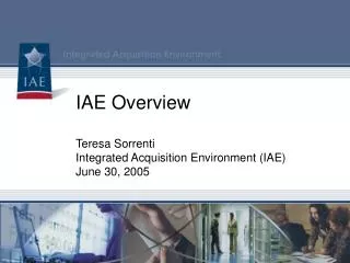 IAE Overview Teresa Sorrenti Integrated Acquisition Environment (IAE) June 30, 2005