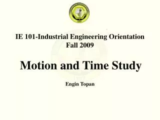 IE 101-Industrial Engineering Orientation Fall 200 9 Motion and Time Study Engin Topan
