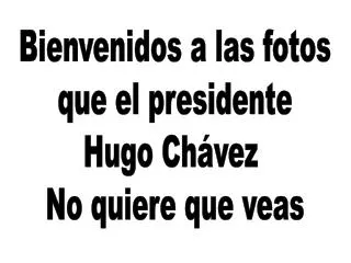 Bienvenidos a las fotos que el presidente Hugo Chávez No quiere que veas