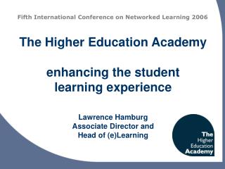 The Higher Education Academy enhancing the student learning experience Lawrence Hamburg Associate Director and Head of (