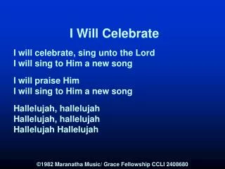 I Will Celebrate I will celebrate, sing unto the Lord I will sing to Him a new song I will praise Him I will sing to Him