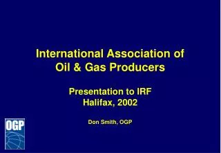 International Association of Oil &amp; Gas Producers Presentation to IRF Halifax, 2002 Don Smith, OGP