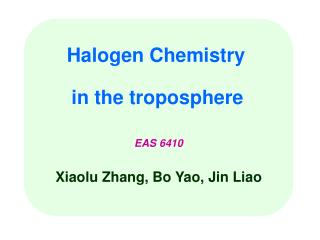 Halogen Chemistry in the troposphere EAS 6410 Xiaolu Zhang, Bo Yao, Jin Liao
