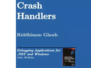 Crash Handlers Riddhiman Ghosh Debugging Applications for .NET and Windows John Robbins