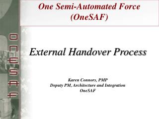 External Handover Process Karen Connors, PMP Deputy PM, Architecture and Integration OneSAF