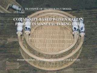 TRANSFER OF TECHNOLOGY MODEL COMMUNITY-BASED WOVEN RATTAN PRODUCTS MANUFACTURING UNIT