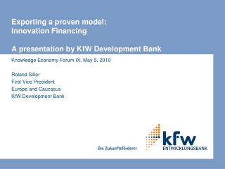 Exporting a proven model: Innovation Financing A presentation by KfW Development Bank