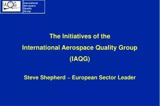 The Initiatives of the International Aerospace Quality Group (IAQG) Steve Shepherd ~ European Sector Leader