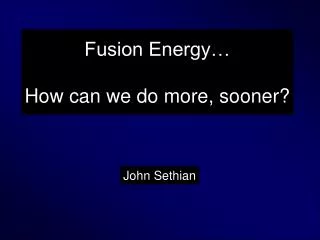 Fusion Energy… How can we do more, sooner?