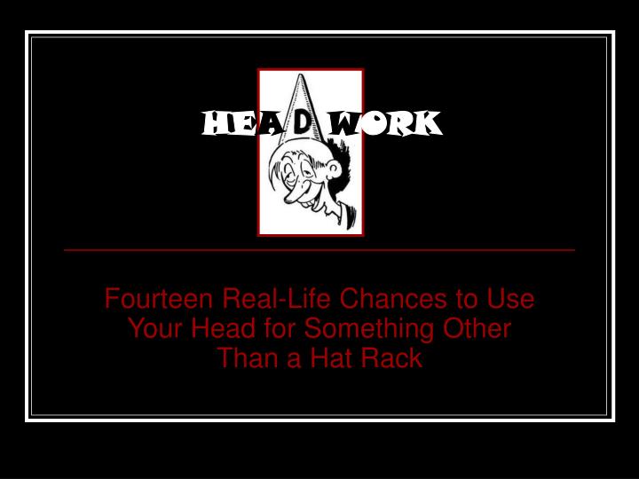 fourteen real life chances to use your head for something other than a hat rack