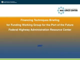 Financing Techniques Briefing for Funding Working Group for the Port of the Future Federal Highway Administration Resour