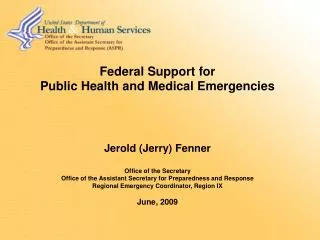 Federal Support for Public Health and Medical Emergencies Jerold (Jerry) Fenner Office of the Secretary