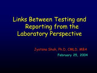 Links Between Testing and Reporting from the Laboratory Perspective Jyotsna Shah, Ph.D, CMLD, MBA February 25, 2004