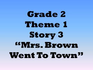 Grade 2 Theme 1 Story 3 “Mrs. Brown Went To Town”