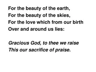For the beauty of the earth, For the beauty of the skies, For the love which from our birth Over and around us lies: Gra