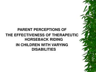 PARENT PERCEPTIONS OF THE EFFECTIVENESS OF THERAPEUTIC HORSEBACK RIDING IN CHILDREN WITH VARYING DISABILITIES