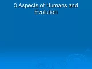 3 Aspects of Humans and Evolution