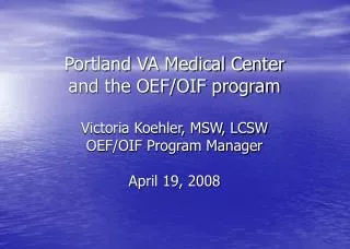 Portland VA Medical Center and the OEF/OIF program Victoria Koehler, MSW, LCSW OEF/OIF Program Manager April 19, 2008