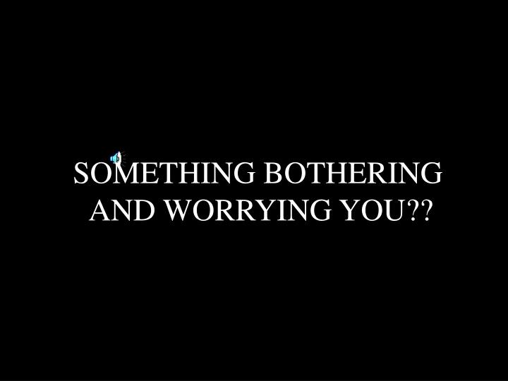 something bothering and worrying you