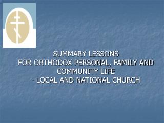 SUMMARY LESSONS FOR ORTHODOX PERSONAL, FAMILY AND COMMUNITY LIFE - LOCAL AND NATIONAL CHURCH