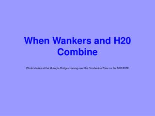When Wankers and H20 Combine