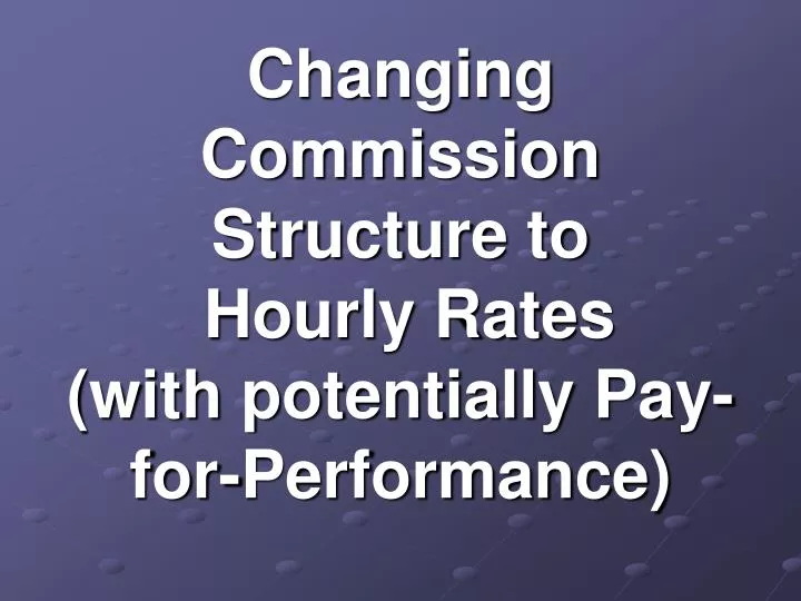 changing commission structure to hourly rates with potentially pay for performance