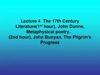 Lecture 4 The 17th Century Literature(1 st hour), John Donne, Metaphysical poetry ? (2nd hour), John Bunyan, The Pilgr